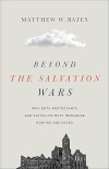 Beyond the Salvation Wars -  Why Both Protestants and Catholics Must Reimagine How We Are Saved